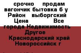 срочно!!! продам вагончик-бытовка б/у. › Район ­ выборгский › Цена ­ 60 000 - Все города Недвижимость » Другое   . Краснодарский край,Новороссийск г.